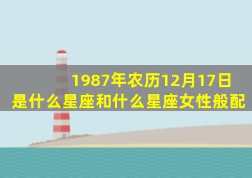 1987年农历12月17日是什么星座和什么星座女性般配