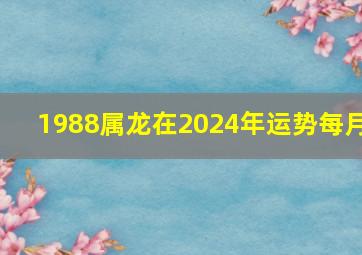 1988属龙在2024年运势每月