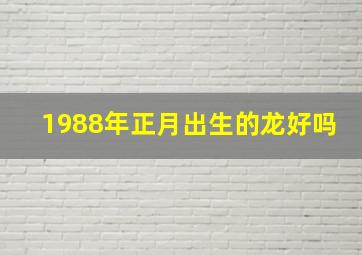 1988年正月出生的龙好吗