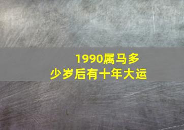 1990属马多少岁后有十年大运