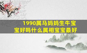 1990属马妈妈生牛宝宝好吗什么属相宝宝最好