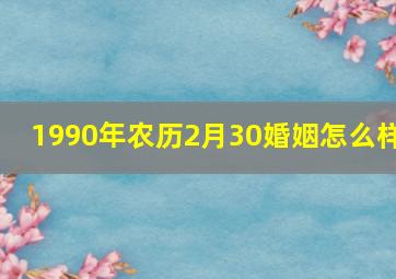 1990年农历2月30婚姻怎么样