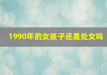 1990年的女孩子还是处女吗