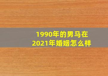 1990年的男马在2021年婚姻怎么样