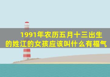 1991年农历五月十三出生的姓江的女孩应该叫什么有福气