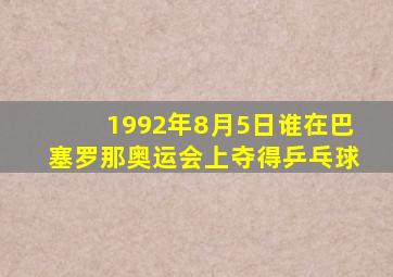 1992年8月5日谁在巴塞罗那奥运会上夺得乒乓球