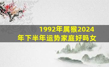 1992年属猴2024年下半年运势家庭好吗女