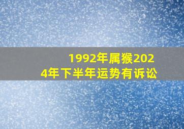 1992年属猴2024年下半年运势有诉讼