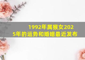 1992年属猴女2025年的运势和婚姻最近发布