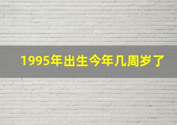 1995年出生今年几周岁了