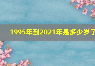 1995年到2021年是多少岁了