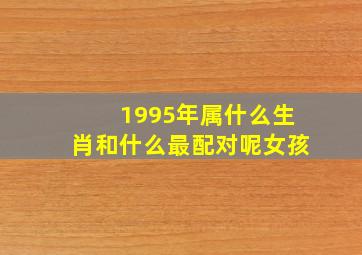 1995年属什么生肖和什么最配对呢女孩