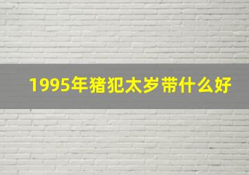 1995年猪犯太岁带什么好