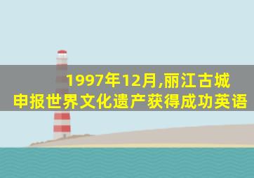 1997年12月,丽江古城申报世界文化遗产获得成功英语