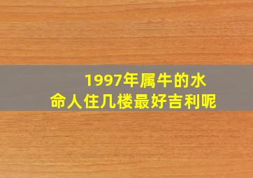 1997年属牛的水命人住几楼最好吉利呢