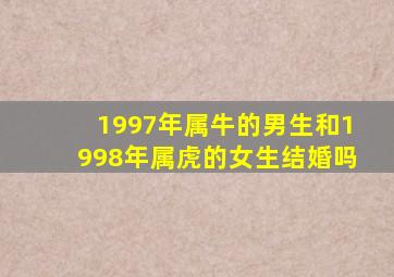 1997年属牛的男生和1998年属虎的女生结婚吗