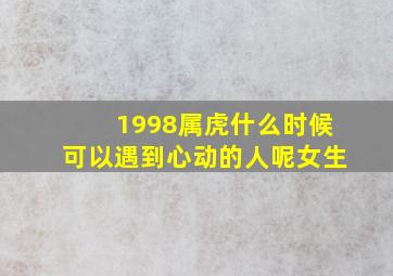 1998属虎什么时候可以遇到心动的人呢女生