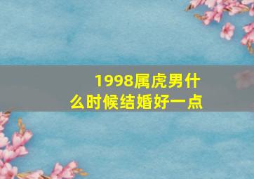 1998属虎男什么时候结婚好一点