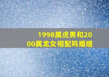 1998属虎男和2000属龙女相配吗婚姻