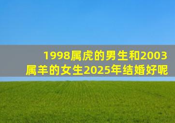 1998属虎的男生和2003属羊的女生2025年结婚好呢