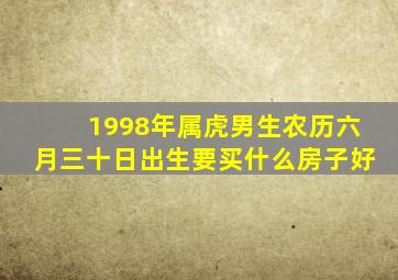 1998年属虎男生农历六月三十日出生要买什么房子好