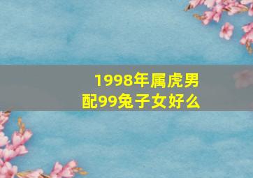 1998年属虎男配99兔子女好么