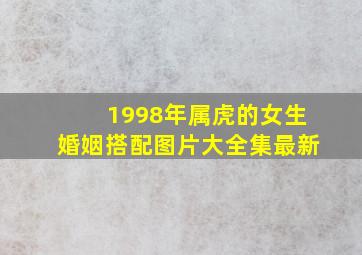 1998年属虎的女生婚姻搭配图片大全集最新