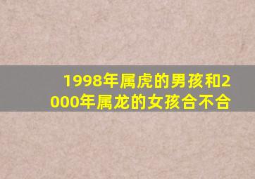 1998年属虎的男孩和2000年属龙的女孩合不合