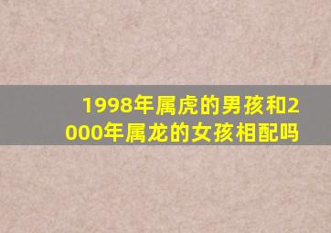 1998年属虎的男孩和2000年属龙的女孩相配吗