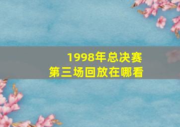 1998年总决赛第三场回放在哪看