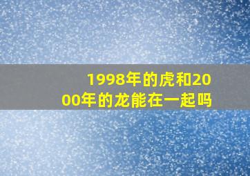 1998年的虎和2000年的龙能在一起吗