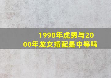 1998年虎男与2000年龙女婚配是中等吗