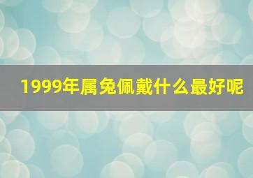 1999年属兔佩戴什么最好呢