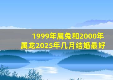 1999年属兔和2000年属龙2025年几月结婚最好