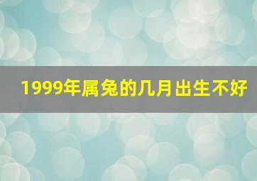 1999年属兔的几月出生不好