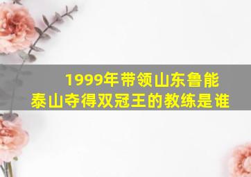 1999年带领山东鲁能泰山夺得双冠王的教练是谁