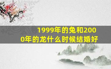 1999年的兔和2000年的龙什么时候结婚好