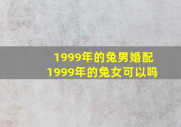 1999年的兔男婚配1999年的兔女可以吗