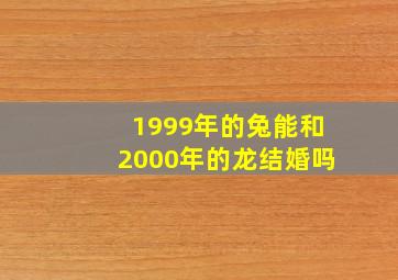 1999年的兔能和2000年的龙结婚吗