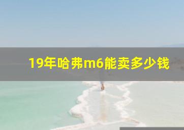 19年哈弗m6能卖多少钱