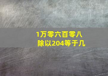 1万零六百零八除以204等于几