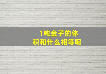 1吨金子的体积和什么相等呢