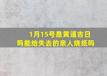 1月15号是黄道吉日吗能给失去的亲人烧纸吗