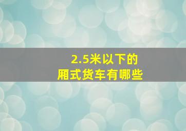 2.5米以下的厢式货车有哪些