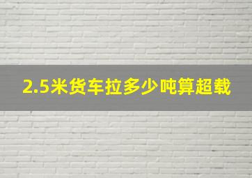 2.5米货车拉多少吨算超载