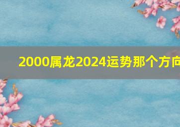 2000属龙2024运势那个方向