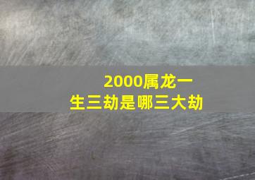 2000属龙一生三劫是哪三大劫