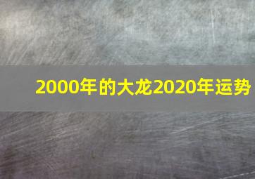 2000年的大龙2020年运势