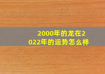 2000年的龙在2022年的运势怎么样