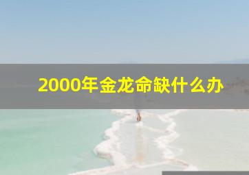 2000年金龙命缺什么办